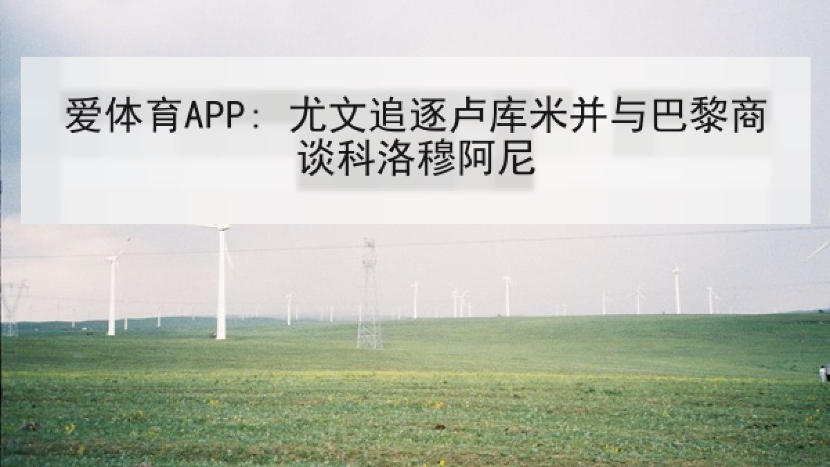 爱体育APP: 尤文追逐卢库米并与巴黎商谈科洛穆阿尼