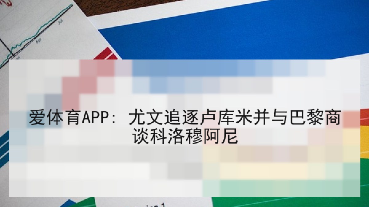 爱体育APP: 尤文追逐卢库米并与巴黎商谈科洛穆阿尼