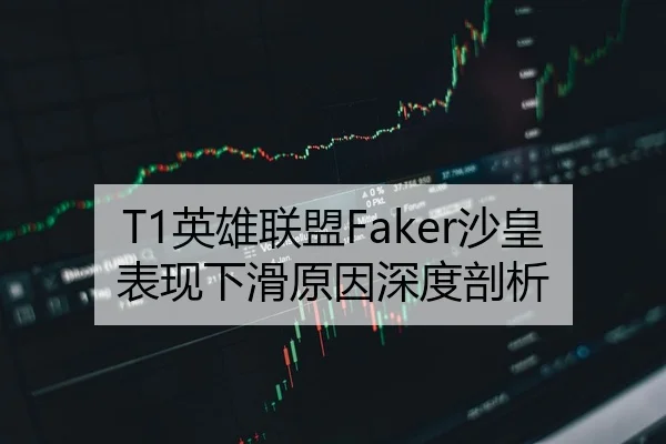 T1英雄联盟Faker沙皇表现下滑原因深度剖析