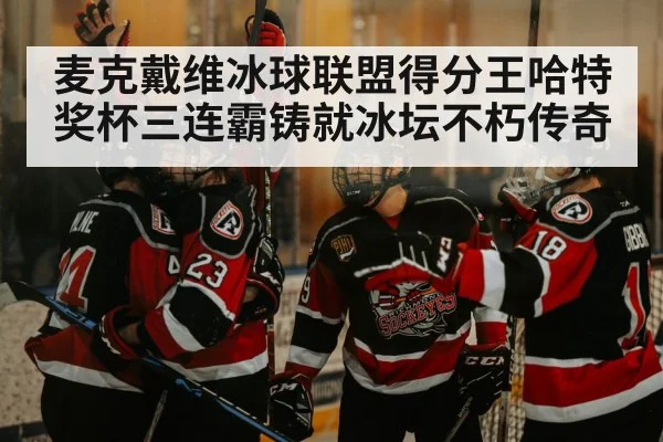 麦克戴维冰球联盟得分王哈特奖杯三连霸铸就冰坛不朽传奇