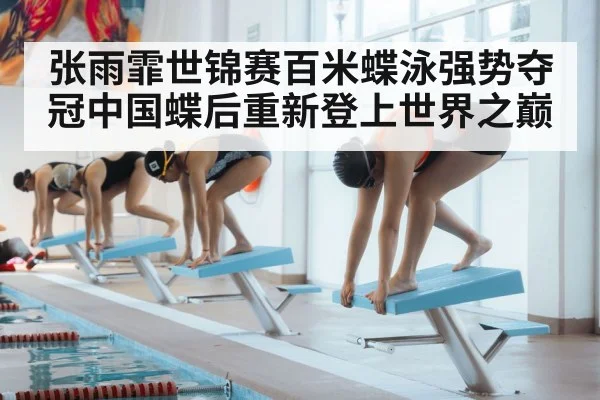 张雨霏世锦赛百米蝶泳强势夺冠中国蝶后重新登上世界之巅
