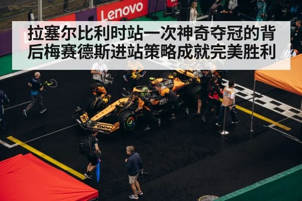 拉塞尔比利时站一次神奇夺冠的背后梅赛德斯进站策略成就完美胜利